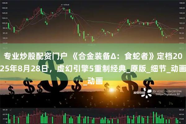 专业炒股配资门户 《合金装备Δ：食蛇者》定档2025年8月28日，虚幻引擎5重制经典_原版_细节_动画