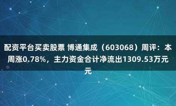 配资平台买卖股票 博通集成（603068）周评：本周涨0.78%，主力资金合计净流出1309.53万元