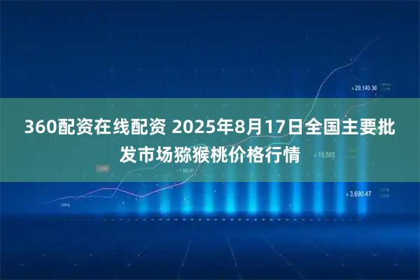 360配资在线配资 2025年8月17日全国主要批发市场猕猴桃价格行情