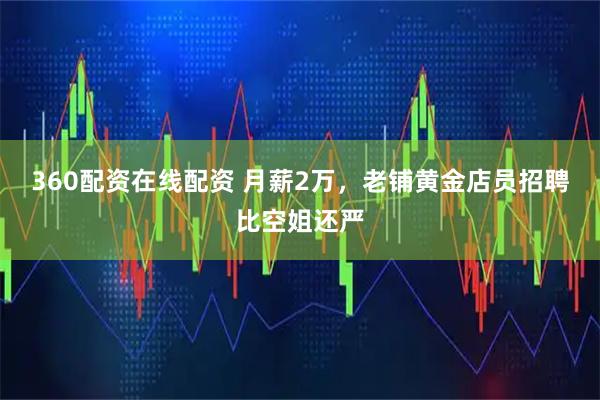 360配资在线配资 月薪2万，老铺黄金店员招聘比空姐还严