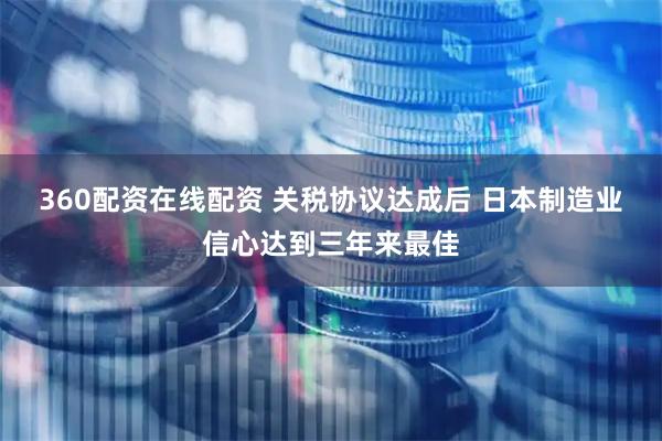 360配资在线配资 关税协议达成后 日本制造业信心达到三年来最佳