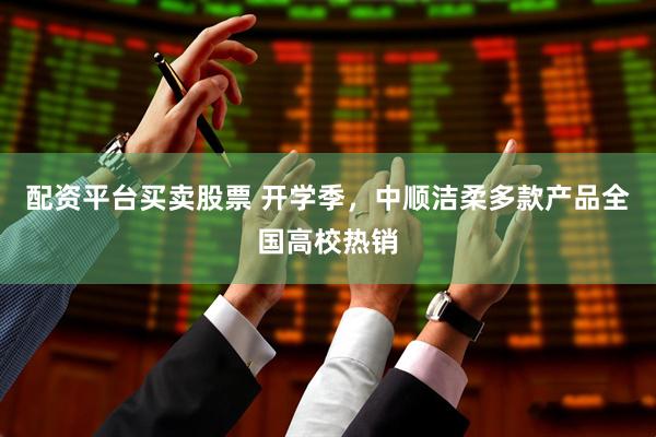 配资平台买卖股票 开学季，中顺洁柔多款产品全国高校热销