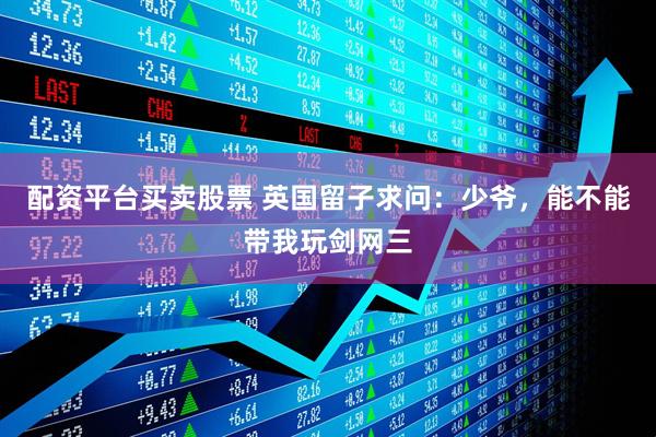 配资平台买卖股票 英国留子求问：少爷，能不能带我玩剑网三