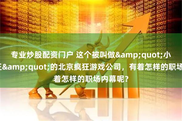 专业炒股配资门户 这个被叫做&quot;小游戏之王&quot;的北京疯狂游戏公司，有着怎样的职场内幕呢？