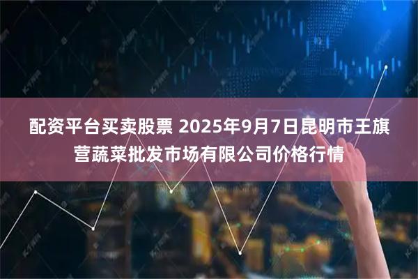配资平台买卖股票 2025年9月7日昆明市王旗营蔬菜批发市场有限公司价格行情