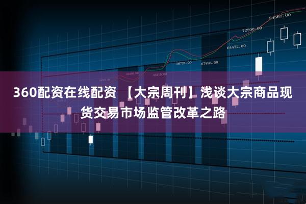 360配资在线配资 【大宗周刊】浅谈大宗商品现货交易市场监管改革之路