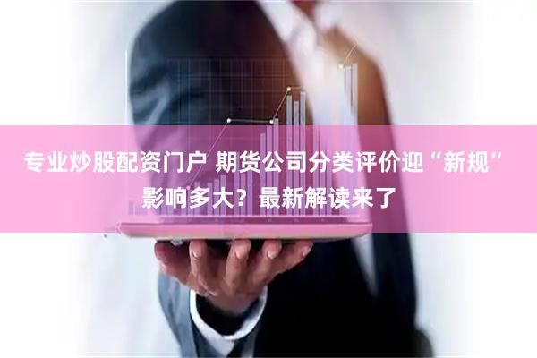 专业炒股配资门户 期货公司分类评价迎“新规” 影响多大？最新解读来了