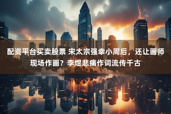 配资平台买卖股票 宋太宗强幸小周后，还让画师现场作画？李煜悲痛作词流传千古