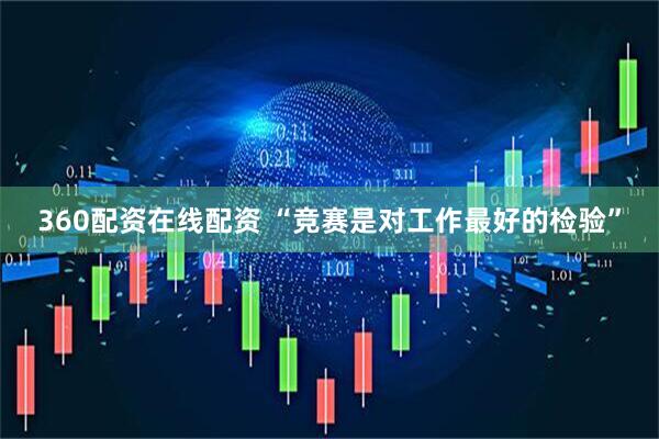 360配资在线配资 “竞赛是对工作最好的检验”