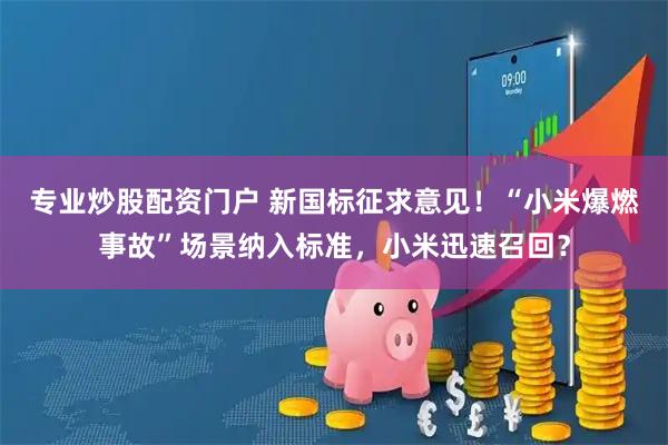 专业炒股配资门户 新国标征求意见！“小米爆燃事故”场景纳入标准，小米迅速召回？