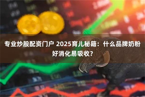 专业炒股配资门户 2025育儿秘籍：什么品牌奶粉好消化易吸收？
