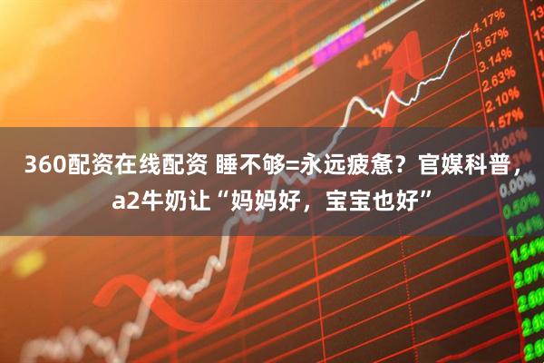 360配资在线配资 睡不够=永远疲惫？官媒科普，a2牛奶让“妈妈好，宝宝也好”