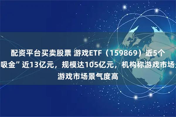 配资平台买卖股票 游戏ETF（159869）近5个交易日“吸金”近13亿元，规模达105亿元，机构称游戏市场景气度高