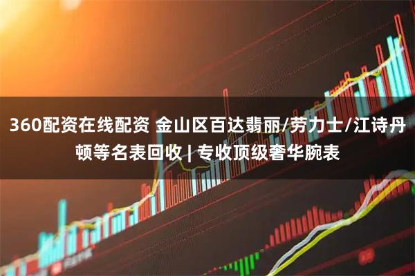 360配资在线配资 金山区百达翡丽/劳力士/江诗丹顿等名表回收 | 专收顶级奢华腕表