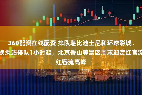 360配资在线配资 排队堪比迪士尼和环球影城，地铁换乘站排队1小时起，北京香山等景区周末迎赏红客流高峰