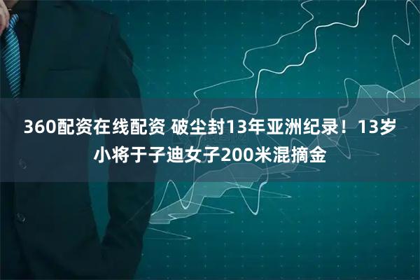 360配资在线配资 破尘封13年亚洲纪录！13岁小将于子迪女子200米混摘金