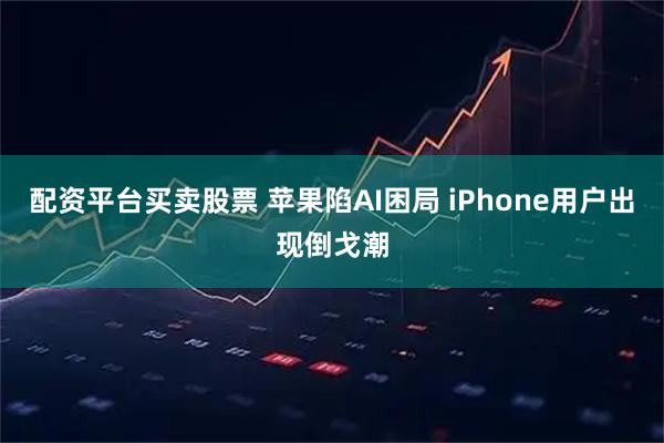 配资平台买卖股票 苹果陷AI困局 iPhone用户出现倒戈潮
