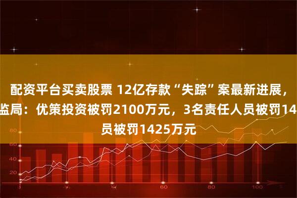 配资平台买卖股票 12亿存款“失踪”案最新进展，浙江证监局：优策投资被罚2100万元，3名责任人员被罚1425万元