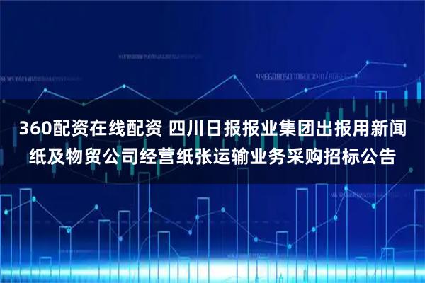 360配资在线配资 四川日报报业集团出报用新闻纸及物贸公司经营纸张运输业务采购招标公告