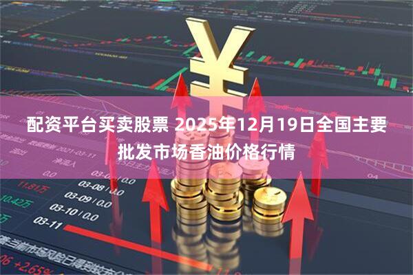 配资平台买卖股票 2025年12月19日全国主要批发市场香油价格行情