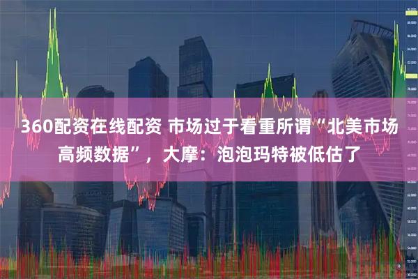 360配资在线配资 市场过于看重所谓“北美市场高频数据”，大摩：泡泡玛特被低估了