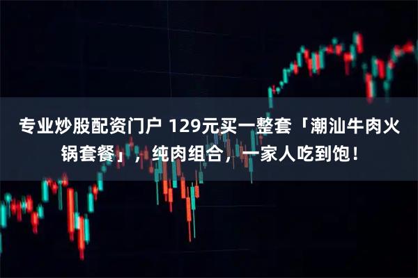 专业炒股配资门户 129元买一整套「潮汕牛肉火锅套餐」，纯肉组合，一家人吃到饱！