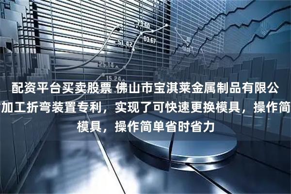 配资平台买卖股票 佛山市宝淇莱金属制品有限公司取得铝材加工折弯装置专利，实现了可快速更换模具，操作简单省时省力