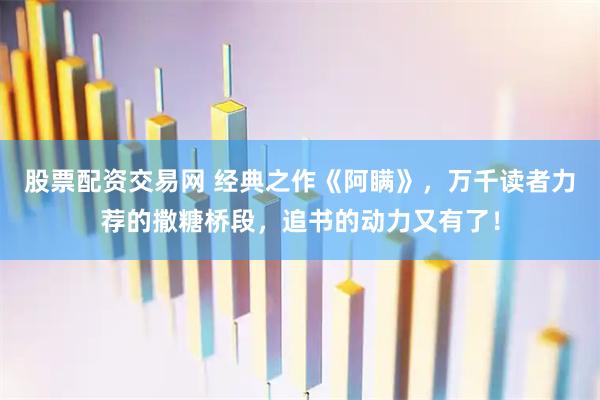 股票配资交易网 经典之作《阿瞒》，万千读者力荐的撒糖桥段，追书的动力又有了！