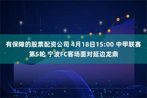 有保障的股票配资公司 4月18日15:00 中甲联赛第5轮 宁波FC客场面对延边龙鼎