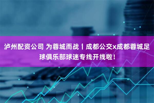 泸州配资公司 为蓉城而战丨成都公交x成都蓉城足球俱乐部球迷专线开线啦！