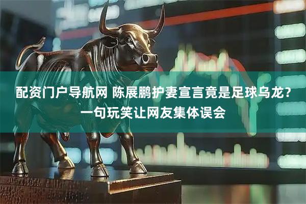 配资门户导航网 陈展鹏护妻宣言竟是足球乌龙？一句玩笑让网友集体误会