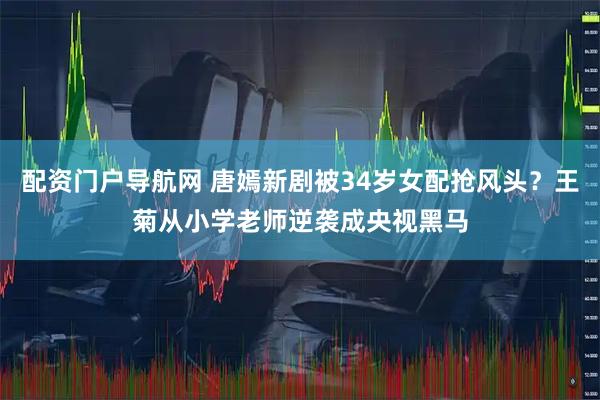 配资门户导航网 唐嫣新剧被34岁女配抢风头？王菊从小学老师逆袭成央视黑马