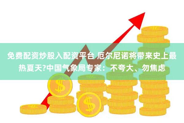 免费配资炒股入配资平台 厄尔尼诺将带来史上最热夏天?中国气象局专家：不夸大、勿焦虑