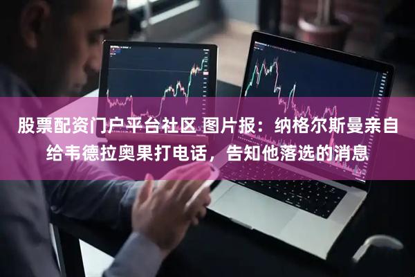 股票配资门户平台社区 图片报：纳格尔斯曼亲自给韦德拉奥果打电话，告知他落选的消息