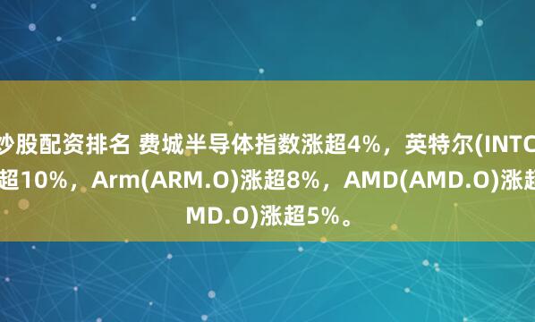 炒股配资排名 费城半导体指数涨超4%，英特尔(INTC.O)涨超10%，Arm(ARM.O)涨超8%，AMD(AMD.O)涨超5%。